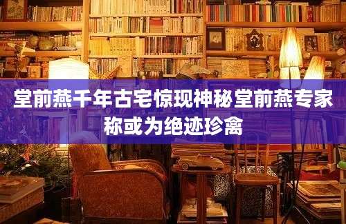堂前燕千年古宅惊现神秘堂前燕专家称或为绝迹珍禽