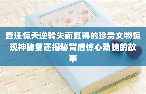 复还惊天逆转失而复得的珍贵文物惊现神秘复还揭秘背后惊心动魄的故事