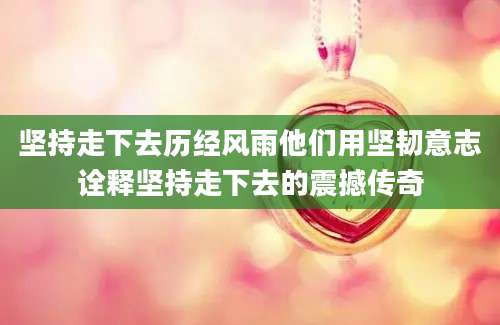 坚持走下去历经风雨他们用坚韧意志诠释坚持走下去的震撼传奇
