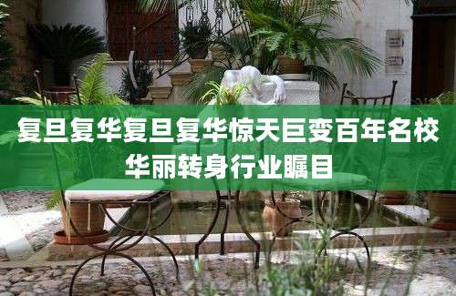 复旦复华复旦复华惊天巨变百年名校华丽转身行业瞩目
