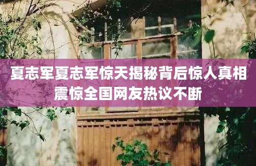 夏志军夏志军惊天揭秘背后惊人真相震惊全国网友热议不断