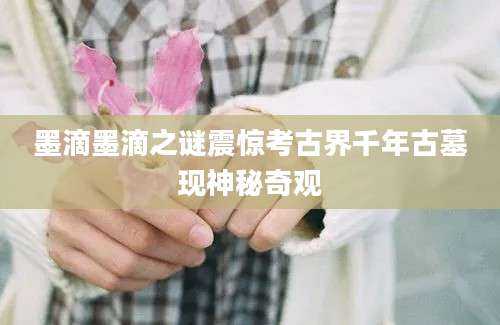 墨滴墨滴之谜震惊考古界千年古墓现神秘奇观