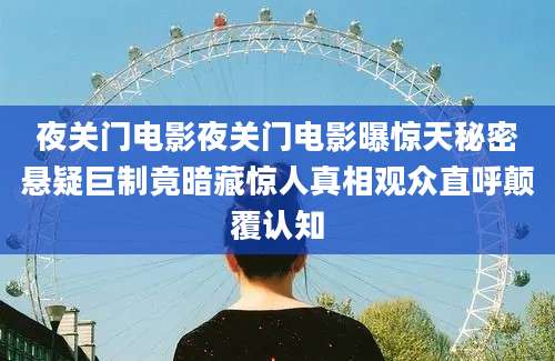 夜关门电影夜关门电影曝惊天秘密悬疑巨制竟暗藏惊人真相观众直呼颠覆认知