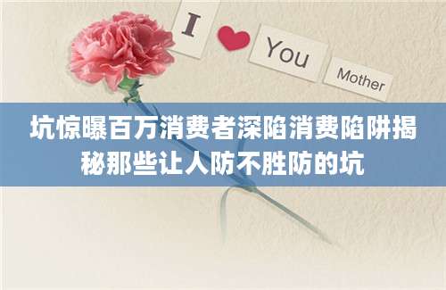 坑惊曝百万消费者深陷消费陷阱揭秘那些让人防不胜防的坑