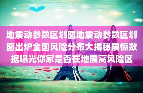 地震动参数区划图地震动参数区划图出炉全国风险分布大揭秘震惊数据曝光你家是否在地震高风险区