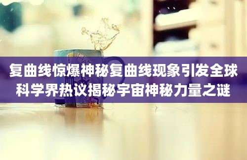 复曲线惊爆神秘复曲线现象引发全球科学界热议揭秘宇宙神秘力量之谜