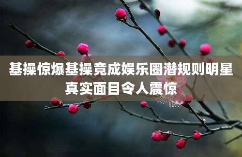 基操惊爆基操竟成娱乐圈潜规则明星真实面目令人震惊
