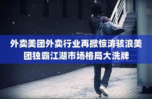 外卖美团外卖行业再掀惊涛骇浪美团独霸江湖市场格局大洗牌