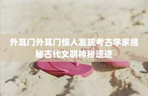 外耳门外耳门惊人发现考古学家揭秘古代文明神秘遗迹