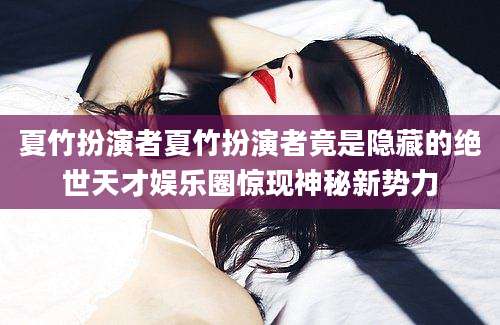 夏竹扮演者夏竹扮演者竟是隐藏的绝世天才娱乐圈惊现神秘新势力