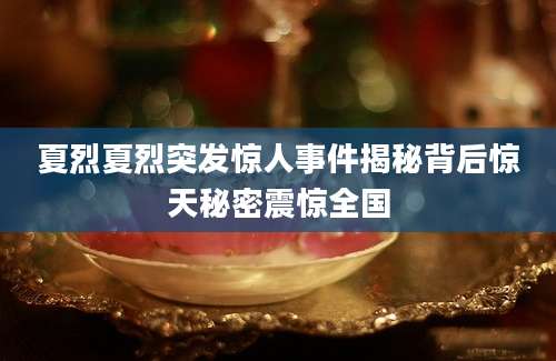 夏烈夏烈突发惊人事件揭秘背后惊天秘密震惊全国