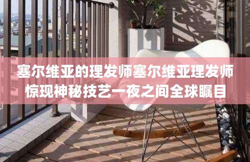塞尔维亚的理发师塞尔维亚理发师惊现神秘技艺一夜之间全球瞩目