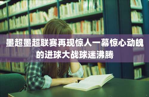 墨超墨超联赛再现惊人一幕惊心动魄的进球大战球迷沸腾