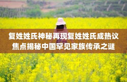 复姓姓氏神秘再现复姓姓氏成热议焦点揭秘中国罕见家族传承之谜