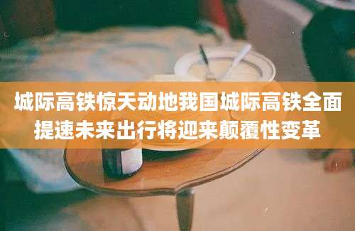 城际高铁惊天动地我国城际高铁全面提速未来出行将迎来颠覆性变革