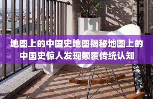 地图上的中国史地图揭秘地图上的中国史惊人发现颠覆传统认知