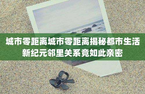 城市零距离城市零距离揭秘都市生活新纪元邻里关系竟如此亲密