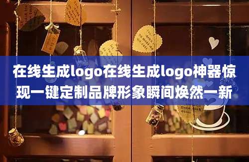 在线生成logo在线生成logo神器惊现一键定制品牌形象瞬间焕然一新