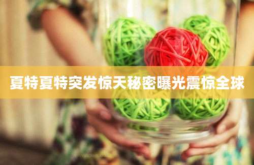 夏特夏特突发惊天秘密曝光震惊全球