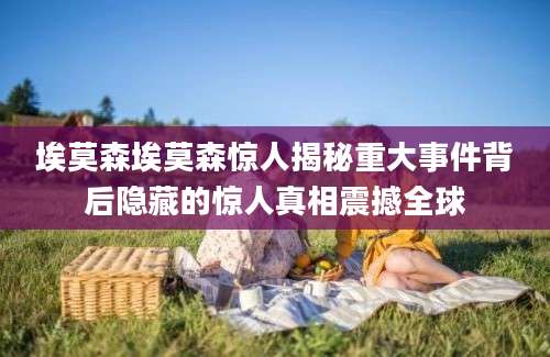 埃莫森埃莫森惊人揭秘重大事件背后隐藏的惊人真相震撼全球