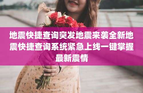地震快捷查询突发地震来袭全新地震快捷查询系统紧急上线一键掌握最新震情
