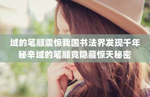 域的笔顺震惊我国书法界发现千年秘辛域的笔顺竟隐藏惊天秘密