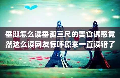 垂涎怎么读垂涎三尺的美食诱惑竟然这么读网友惊呼原来一直读错了