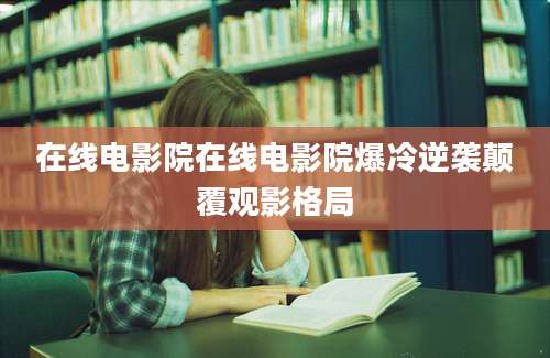 在线电影院在线电影院爆冷逆袭颠覆观影格局