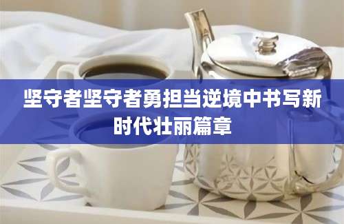 坚守者坚守者勇担当逆境中书写新时代壮丽篇章