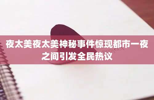 夜太美夜太美神秘事件惊现都市一夜之间引发全民热议