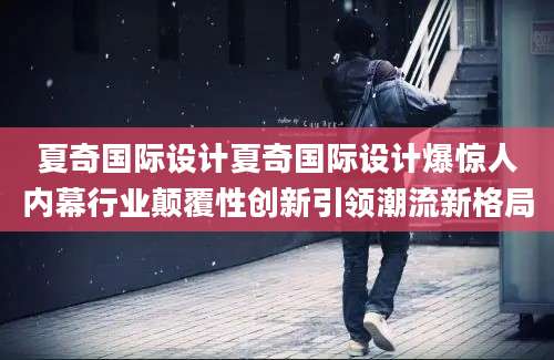 夏奇国际设计夏奇国际设计爆惊人内幕行业颠覆性创新引领潮流新格局