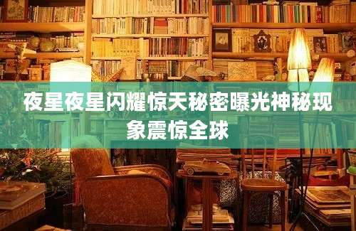 夜星夜星闪耀惊天秘密曝光神秘现象震惊全球