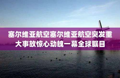 塞尔维亚航空塞尔维亚航空突发重大事故惊心动魄一幕全球瞩目