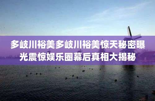 多岐川裕美多岐川裕美惊天秘密曝光震惊娱乐圈幕后真相大揭秘