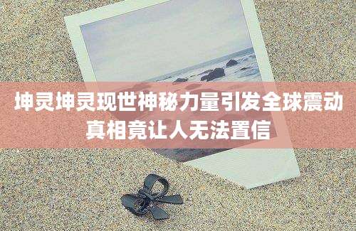 坤灵坤灵现世神秘力量引发全球震动真相竟让人无法置信