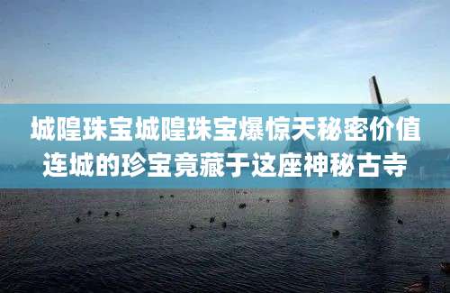 城隍珠宝城隍珠宝爆惊天秘密价值连城的珍宝竟藏于这座神秘古寺