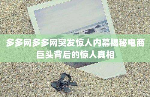 多多网多多网突发惊人内幕揭秘电商巨头背后的惊人真相