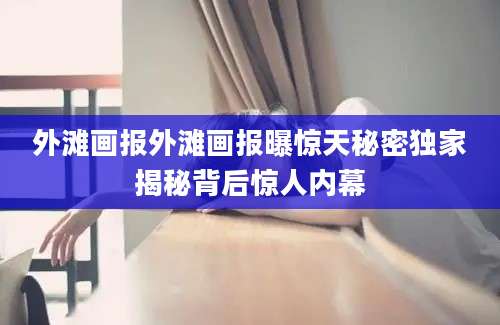 外滩画报外滩画报曝惊天秘密独家揭秘背后惊人内幕