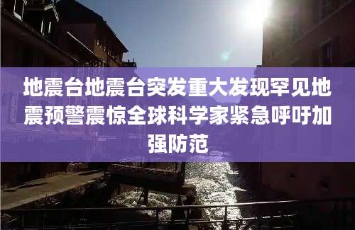 地震台地震台突发重大发现罕见地震预警震惊全球科学家紧急呼吁加强防范