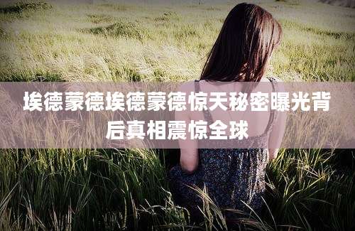 埃德蒙德埃德蒙德惊天秘密曝光背后真相震惊全球