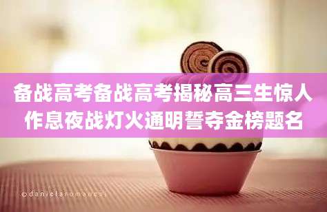 备战高考备战高考揭秘高三生惊人作息夜战灯火通明誓夺金榜题名