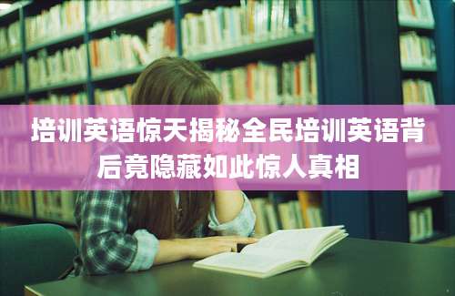 培训英语惊天揭秘全民培训英语背后竟隐藏如此惊人真相