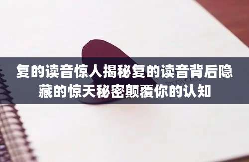 复的读音惊人揭秘复的读音背后隐藏的惊天秘密颠覆你的认知