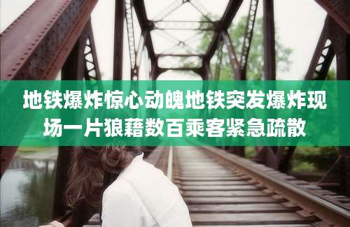 地铁爆炸惊心动魄地铁突发爆炸现场一片狼藉数百乘客紧急疏散
