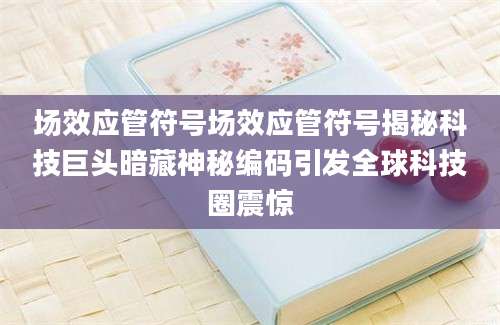 场效应管符号场效应管符号揭秘科技巨头暗藏神秘编码引发全球科技圈震惊