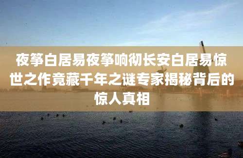 夜筝白居易夜筝响彻长安白居易惊世之作竟藏千年之谜专家揭秘背后的惊人真相