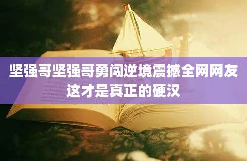 坚强哥坚强哥勇闯逆境震撼全网网友这才是真正的硬汉