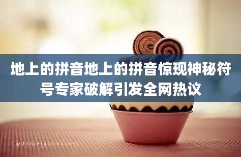 地上的拼音地上的拼音惊现神秘符号专家破解引发全网热议