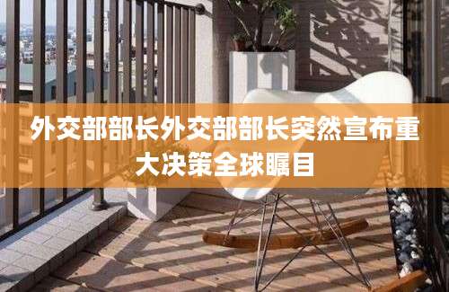 外交部部长外交部部长突然宣布重大决策全球瞩目