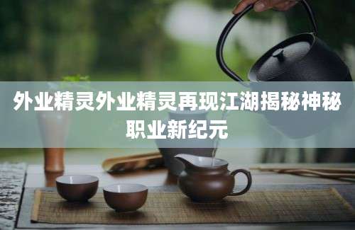 外业精灵外业精灵再现江湖揭秘神秘职业新纪元